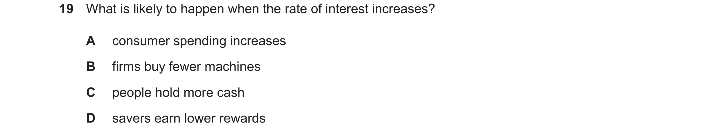 Question 15: What is likely to happen when the rate of interest increases? A consumer spending increases B firms buy fewer machines C people hold more c…