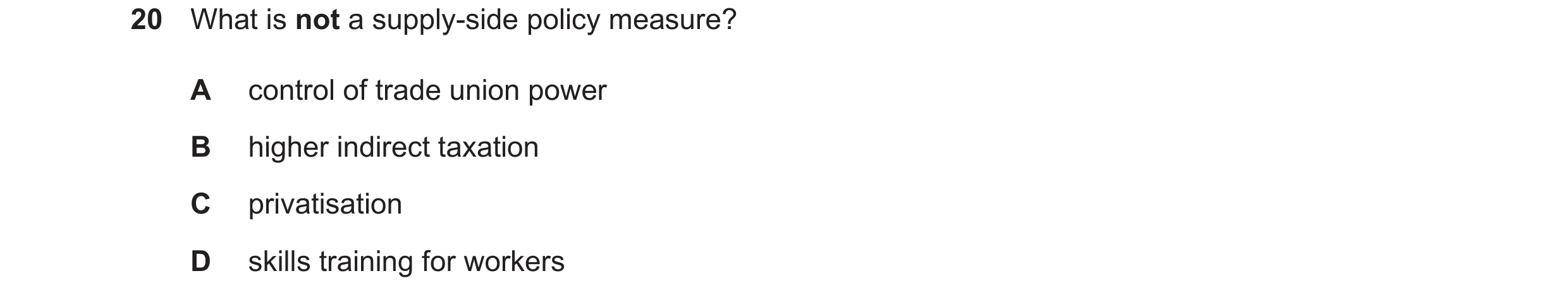 Question 8: What is not a supply-side policy measure? A control of trade union power B higher indirect taxation C privatisation D skills training for w…