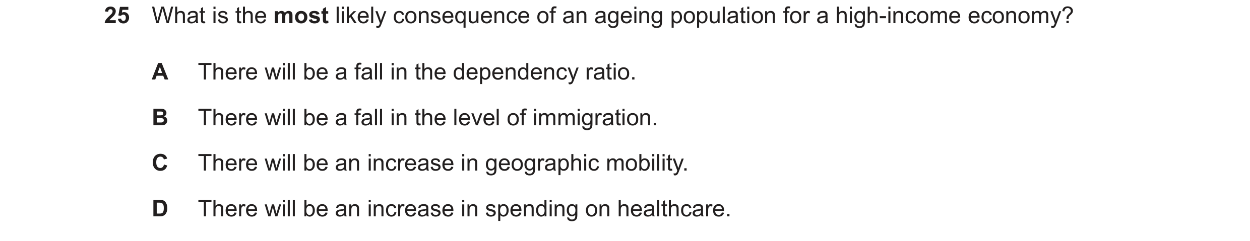 Question 10: What is the most likely consequence of an ageing population for a high-income economy? A There will be a fall in the dependency ratio. B Th…