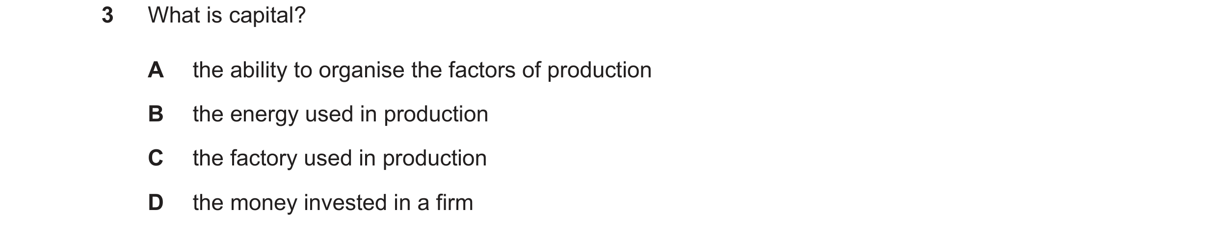 Question 11: What is capital? A the ability to organise the factors of production B the energy used in production C the factory used in production D the…