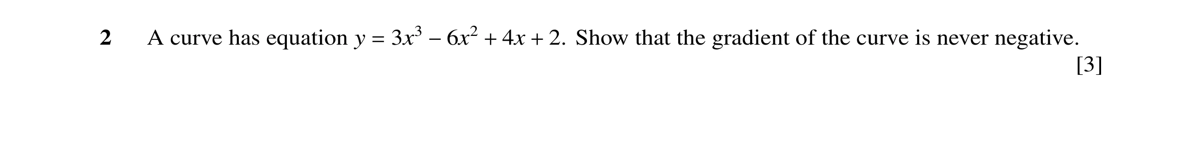 Question 19: A curve has equation y = 3x3 −6x2 + 4x + 2. Show that the gradient of the curve is never negative. [3]