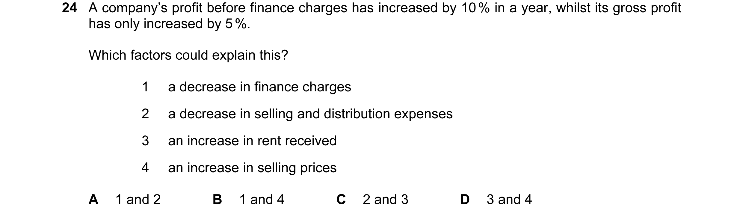 Question 122: A company’s profit before finance charges has increased by 10 % in a year, whilst its gross profit has only increased by 5 %. Which factors…
