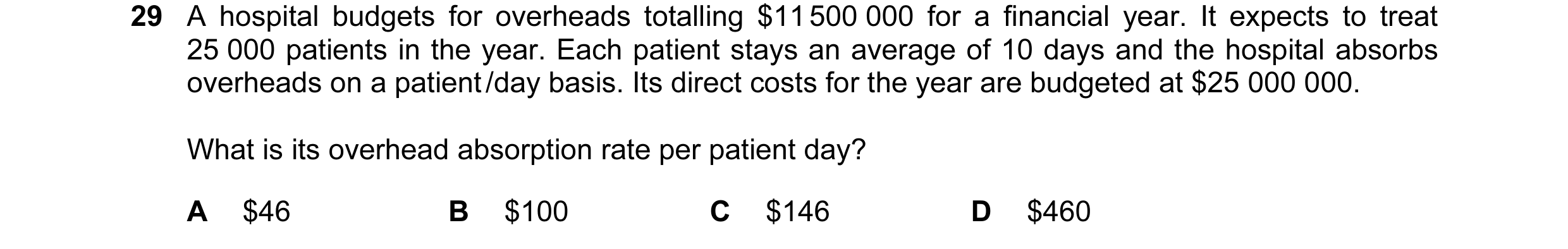 Question 117: A hospital budgets for overheads totalling $11 500 000 for a financial year. It expects to treat 25 000 patients in the year. Each patient …