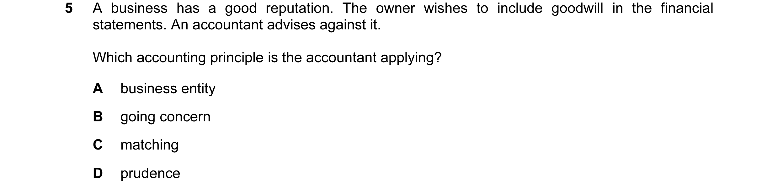 Question 73: A business has a good reputation. The owner wishes to include goodwill in the financial statements. An accountant advises against it. Which…