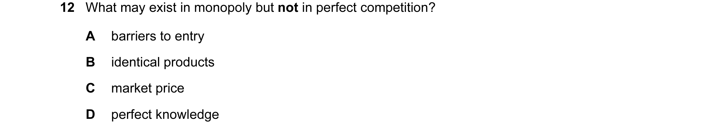 Question 32: What may exist in monopoly but not in perfect competition? A barriers to entry B identical products C market price D perfect knowledge