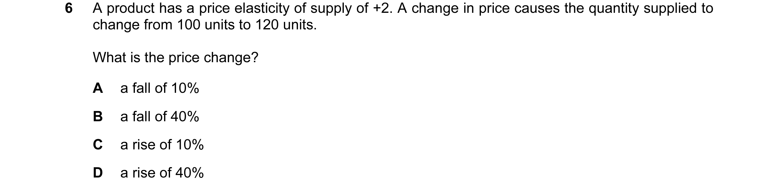 Question 8: A product has a price elasticity of supply of +2. A change in price causes the quantity supplied to change from 100 units to 120 units. Wha…