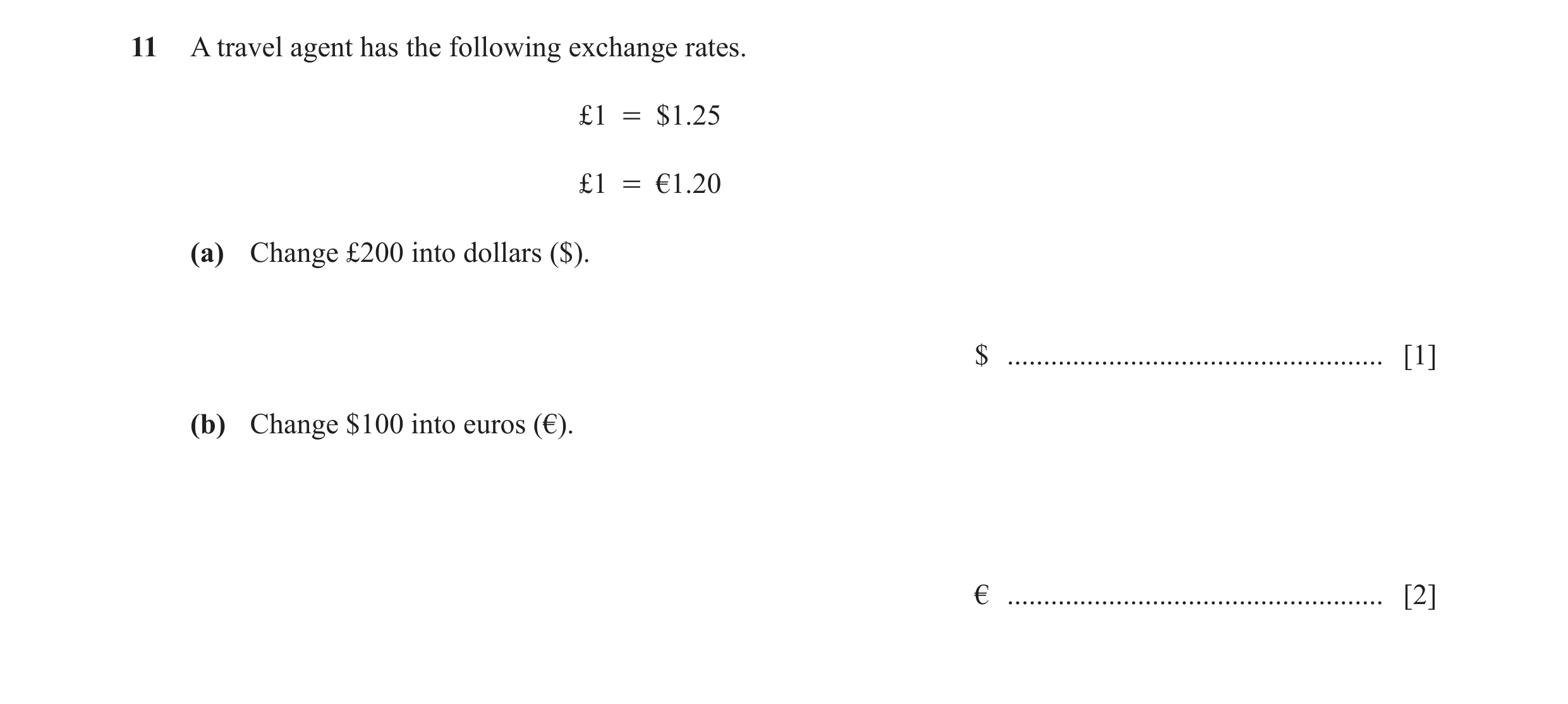 Question 4: A travel agent has the following exchange rates. £1 = $1.25 £1 = €1.20 (a) Change £200 into dollars ($). $ ................................…