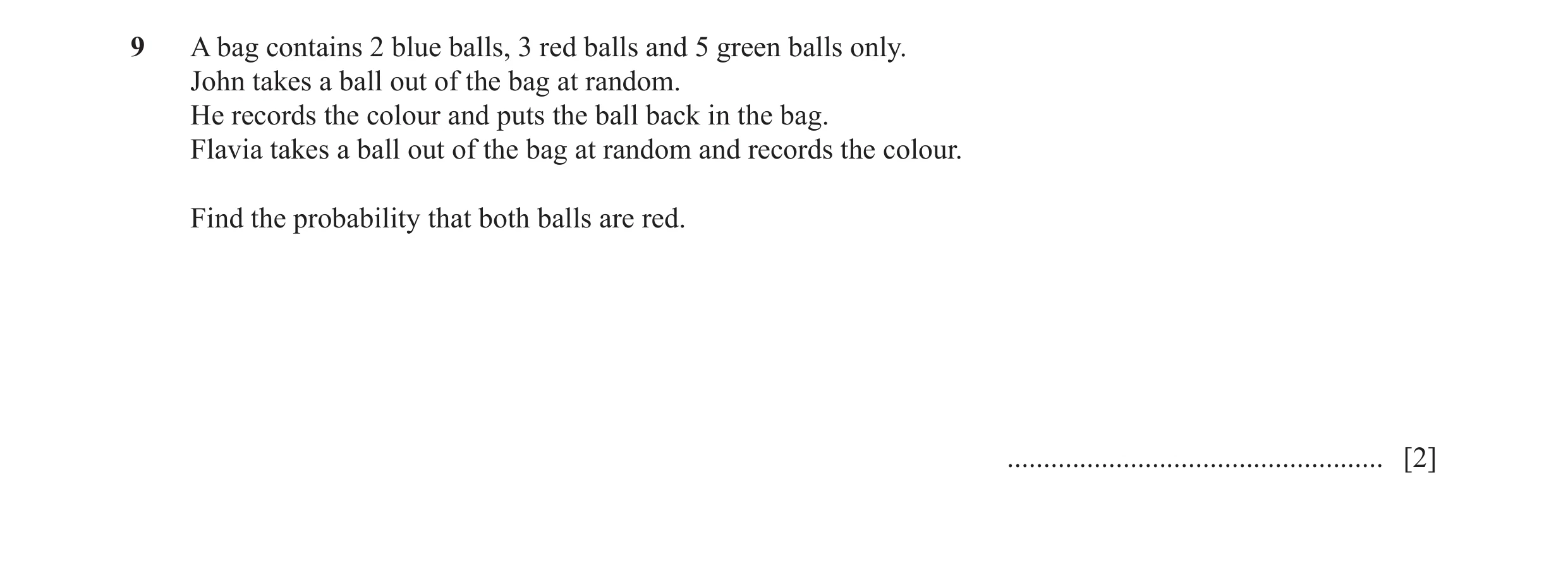 Question 5: A bag contains 2 blue balls, 3 red balls and 5 green balls only. John takes a ball out of the bag at random. He records the colour and puts…