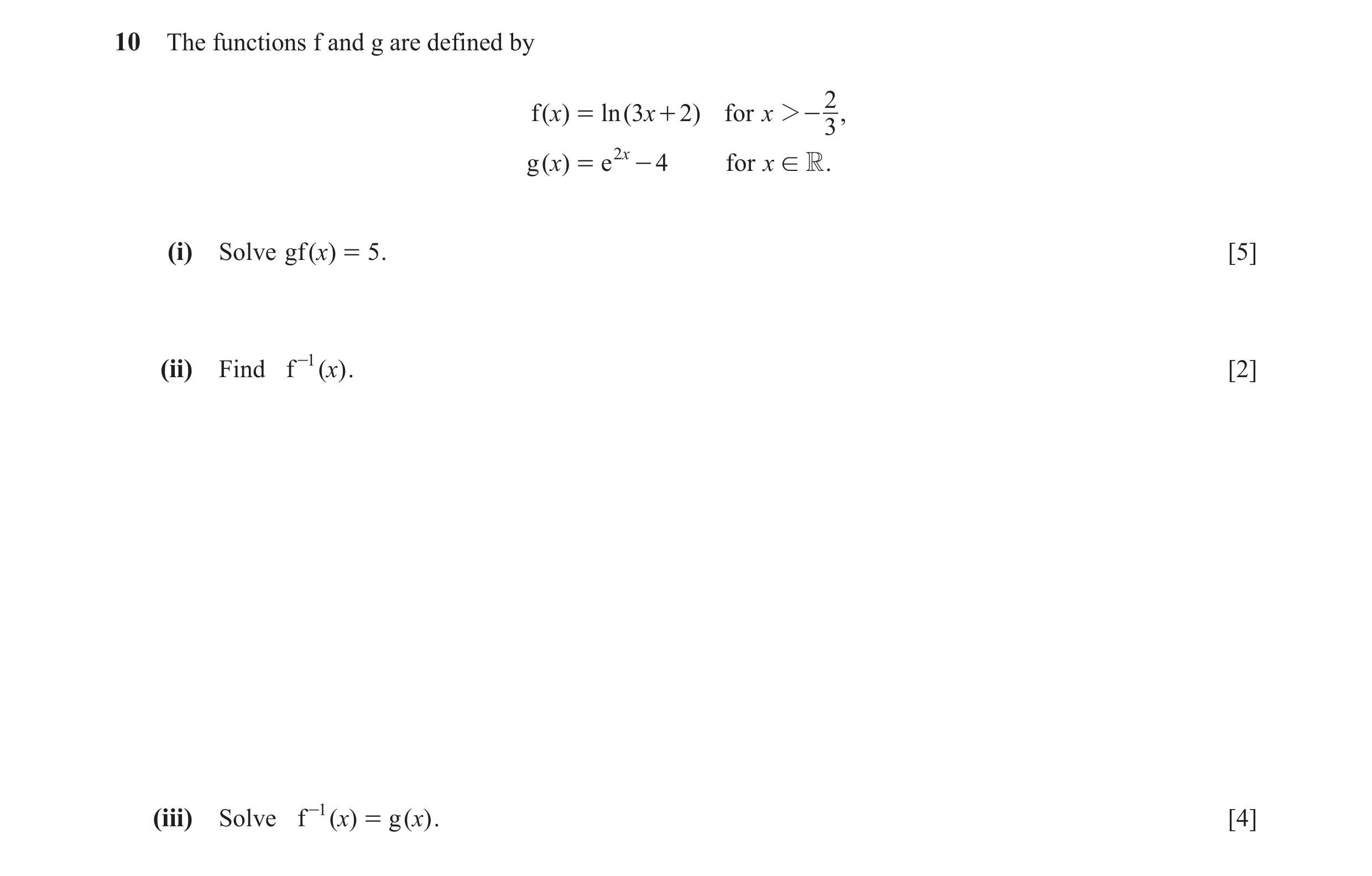 Question 9: The functions f and g are defined by 2 f (x) = ln (3x + 2) for x 2 - , 3 g (x) = e 2x - 4 for x ! R . (i) Solve gf ()x = 5 . [5] (ii) Find …