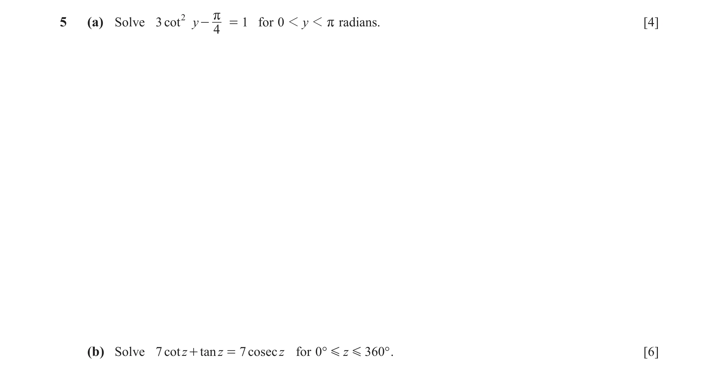 Question 14: (a) Solve 3 cot 2 y - r = 1 for 0 1 y 1 r radians. [4] 4 (b) Solve 7 cot z + tan z = 7 cosec z for 0° G z G 360° . [6]