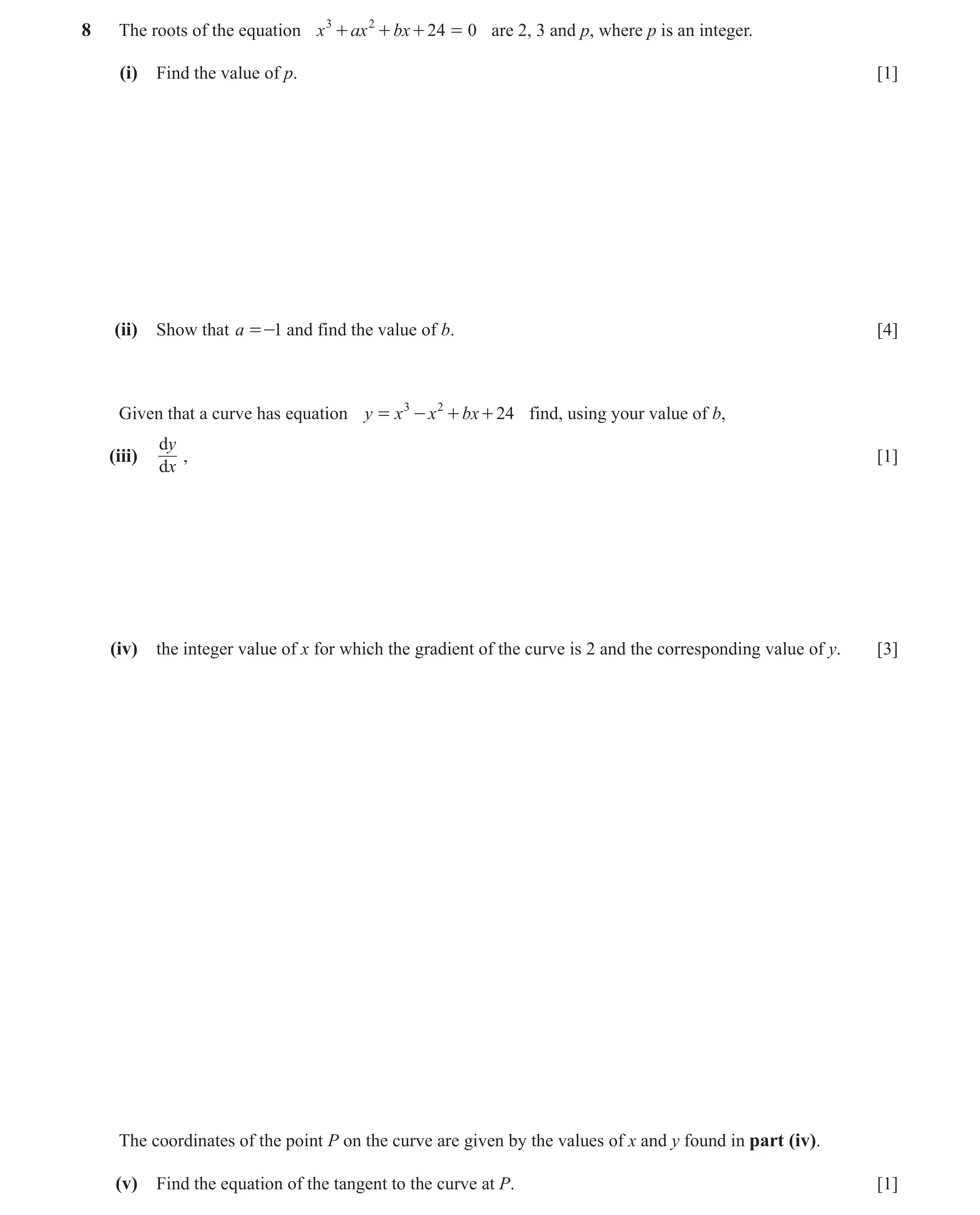 Question 6: The roots of the equation x 3 + ax 2 + bx + 24 = 0 are 2, 3 and p, where p is an integer. (i) Find the value of p. [1] (ii) Show that a =-1…