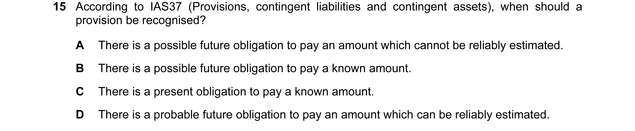 Question 25: According to IAS37 (Provisions, contingent liabilities and contingent assets), when should a provision be recognised? A There is a possible…