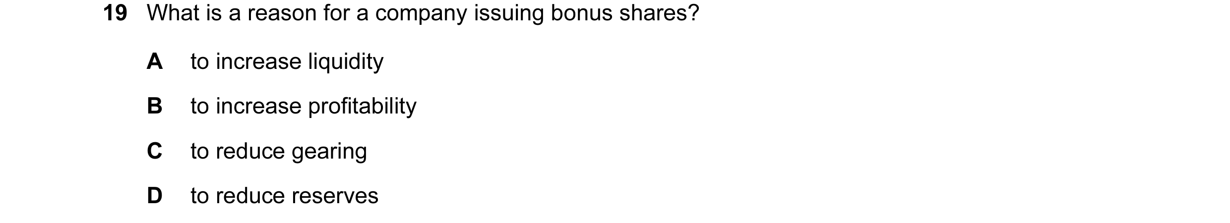 Question 125: What is a reason for a company issuing bonus shares? A to increase liquidity B to increase profitability C to reduce gearing D to reduce re…