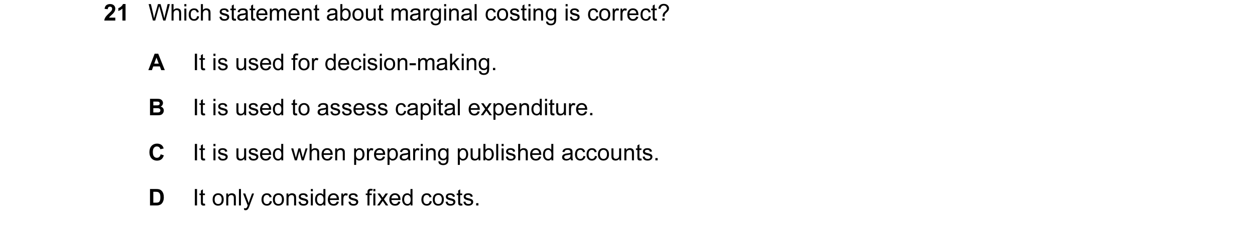 Question 34: Which statement about marginal costing is correct? A It is used for decision-making. B It is used to assess capital expenditure. C It is us…