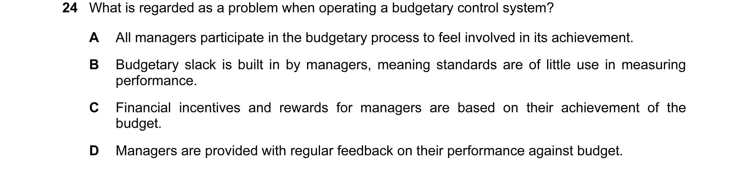 Question 50: What is regarded as a problem when operating a budgetary control system? A All managers participate in the budgetary process to feel involv…