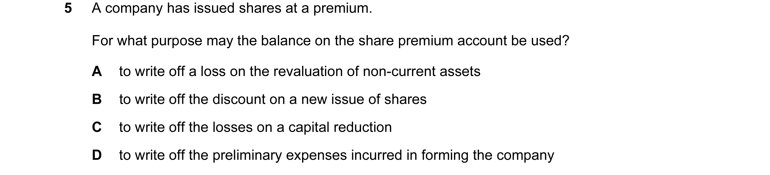 Question 118: A company has issued shares at a premium. For what purpose may the balance on the share premium account be used? A to write off a loss on t…