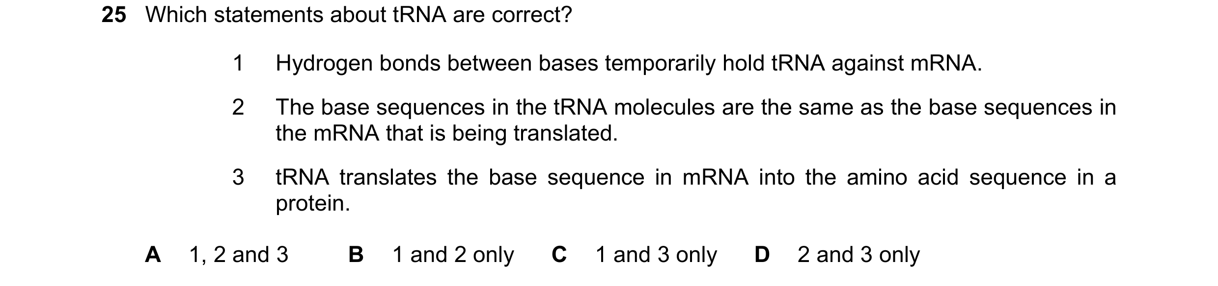 Question 116: Which statements about tRNA are correct? 1 Hydrogen bonds between bases temporarily hold tRNA against mRNA. 2 The base sequences in the tRN…