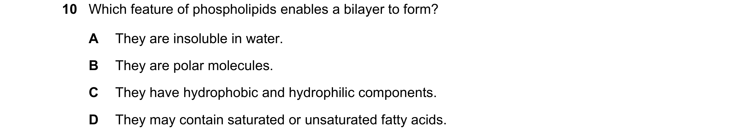 Question 186: Which feature of phospholipids enables a bilayer to form? A They are insoluble in water. B They are polar molecules. C They have hydrophobi…