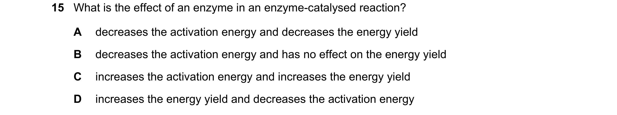 Question 48: What is the effect of an enzyme in an enzyme-catalysed reaction? A decreases the activation energy and decreases the energy yield B decreas…