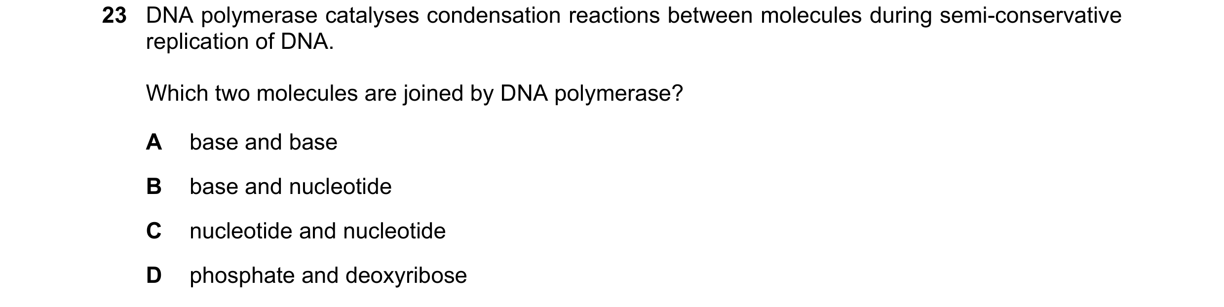 Question 121: DNA polymerase catalyses condensation reactions between molecules during semi-conservative replication of DNA. Which two molecules are join…