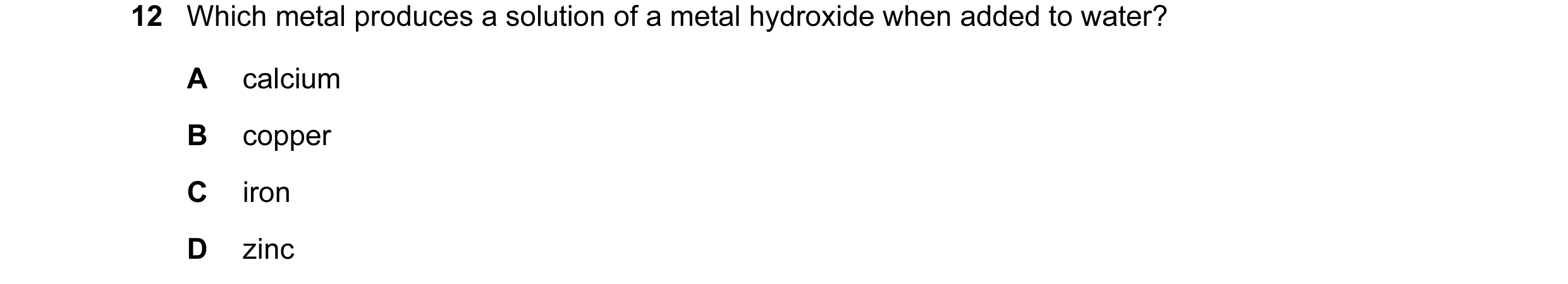 Question 17: Which metal produces a solution of a metal hydroxide when added to water? A calcium B copper C iron D zinc
