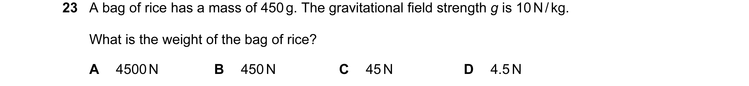 Question 8: A bag of rice has a mass of 450 g. The gravitational field strength g is 10 N / kg. What is the weight of the bag of rice? A 4500 N B 450 N…