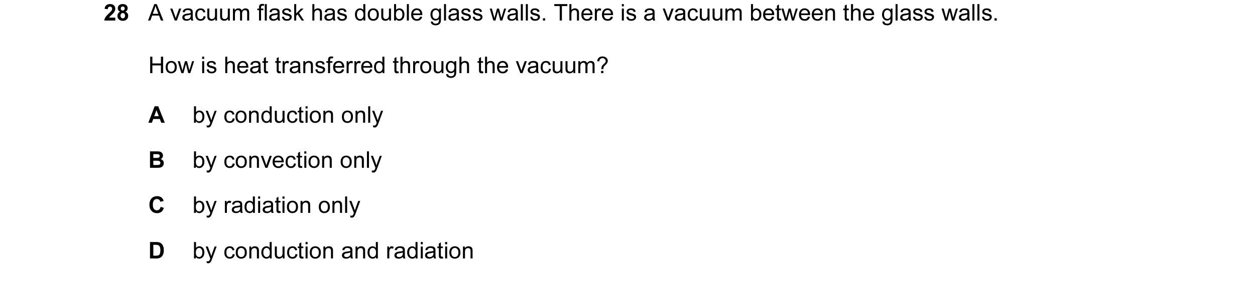 Question 14: A vacuum flask has double glass walls. There is a vacuum between the glass walls. How is heat transferred through the vacuum? A by conducti…