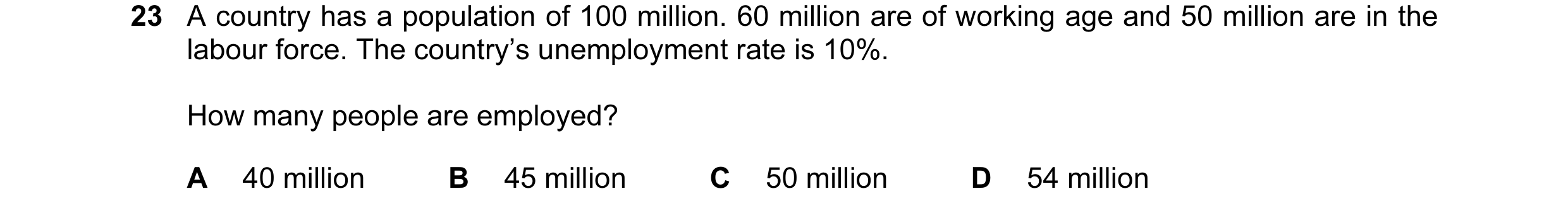 Question 36: A country has a population of 100 million. 60 million are of working age and 50 million are in the labour force. The country’s unemployment…