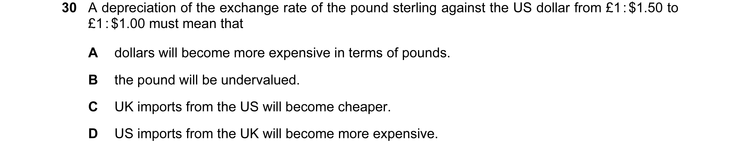 Question 84: A depreciation of the exchange rate of the pound sterling against the US dollar from £1 : $1.50 to £1 : $1.00 must mean that A dollars will…