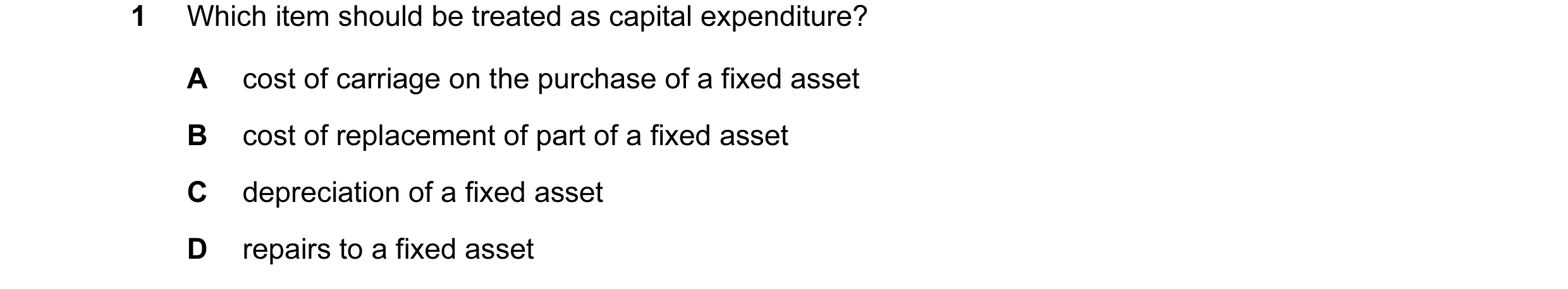 Question 12: Which item should be treated as capital expenditure? A cost of carriage on the purchase of a fixed asset B cost of replacement of part of a…
