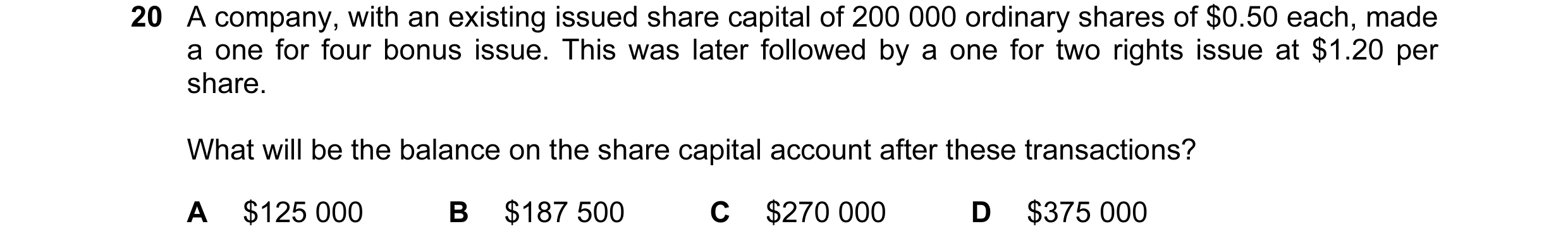Question 16: A company, with an existing issued share capital of 200 000 ordinary shares of $0.50 each, made a one for four bonus issue. This was later …
