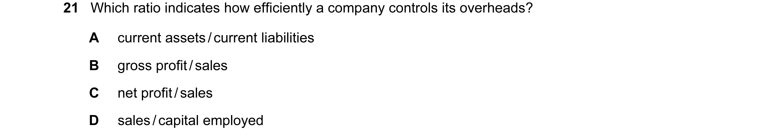 Question 22: Which ratio indicates how efficiently a company controls its overheads? A current assets / current liabilities B gross profit / sales C net…