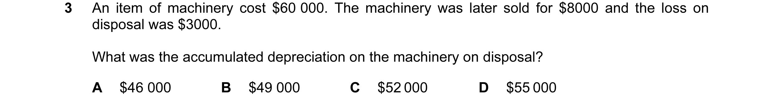 Question 13: An item of machinery cost $60 000. The machinery was later sold for $8000 and the loss on disposal was $3000. What was the accumulated depr…