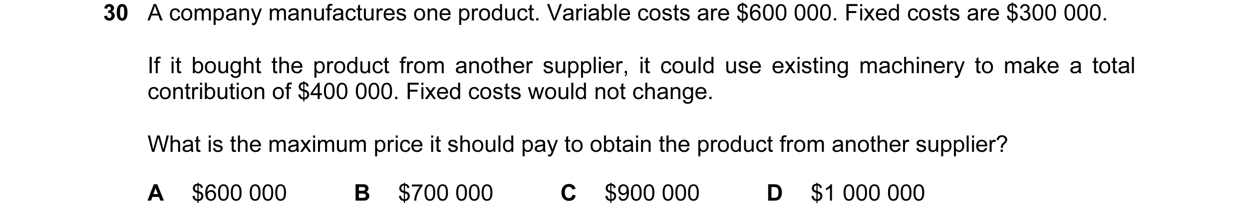 Question 17: A company manufactures one product. Variable costs are $600 000. Fixed costs are $300 000. If it bought the product from another supplier, …