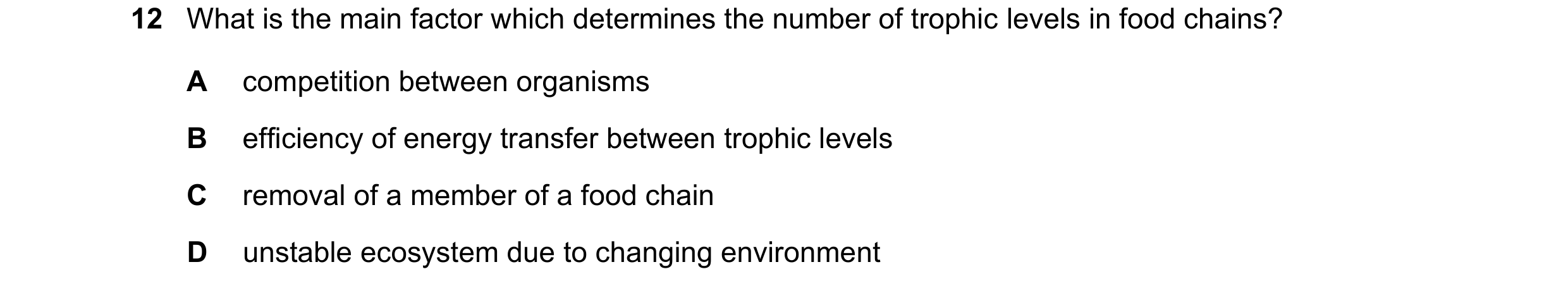 Question 16: What is the main factor which determines the number of trophic levels in food chains? A competition between organisms B efficiency of energ…