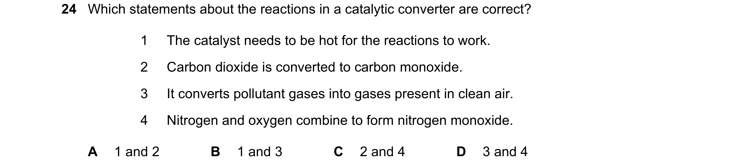 Question 23: Which statements about the reactions in a catalytic converter are correct? 1 The catalyst needs to be hot for the reactions to work. 2 Carb…