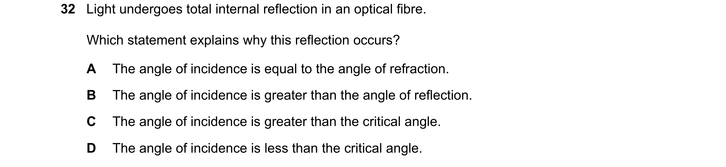 Question 33: Light undergoes total internal reflection in an optical fibre. Which statement explains why this reflection occurs? A The angle of incidenc…