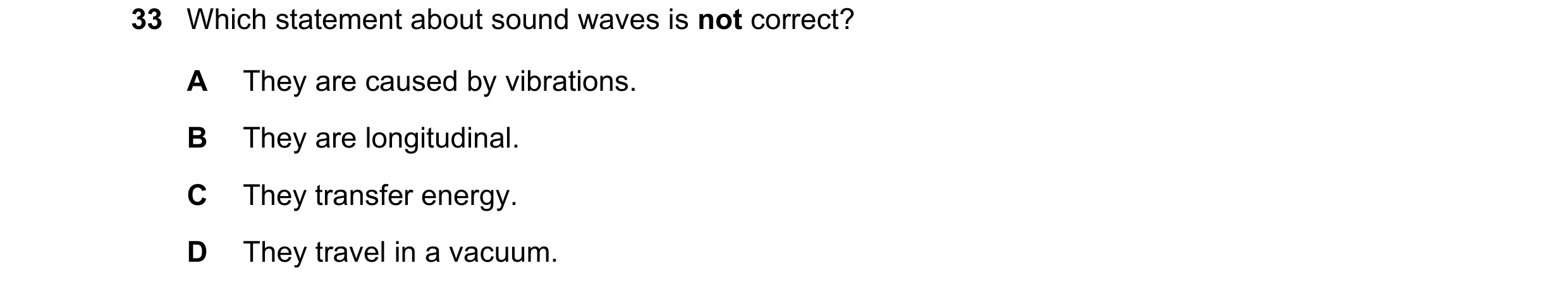Question 17: Which statement about sound waves is not correct? A They are caused by vibrations. B They are longitudinal. C They transfer energy. D They …