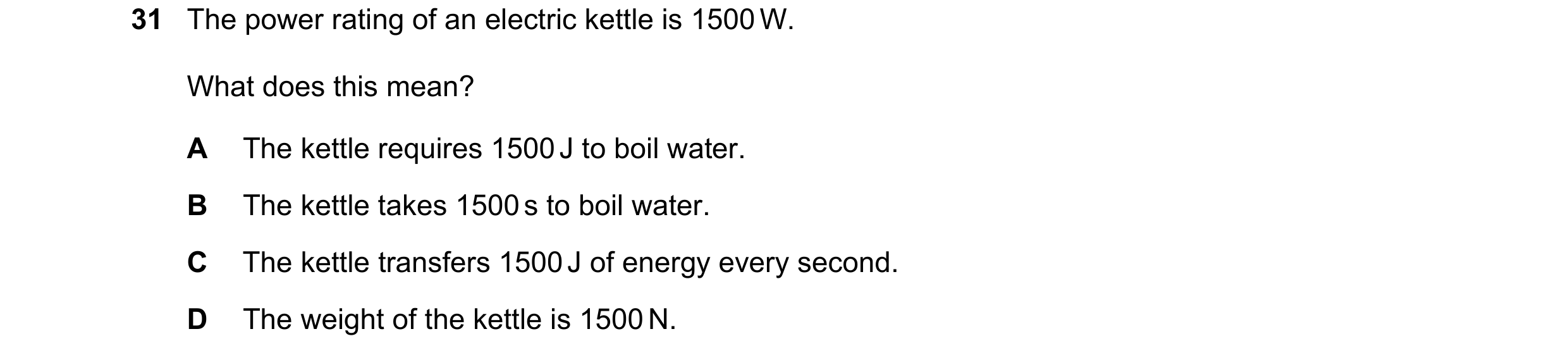 Question 18: The power rating of an electric kettle is 1500 W. What does this mean? A The kettle requires 1500 J to boil water. B The kettle takes 1500 …