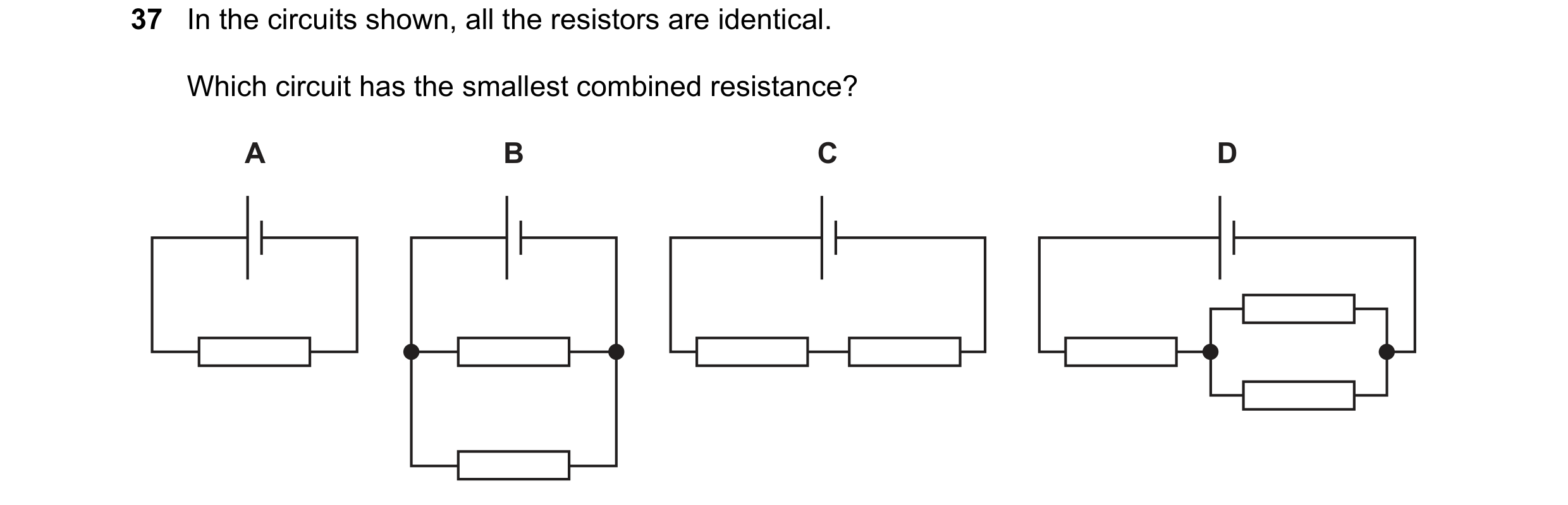 Question 24: In the circuits shown, all the resistors are identical. Which circuit has the smallest combined resistance? A B C D