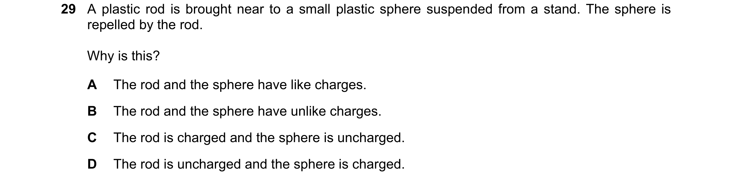 Question 93: A plastic rod is brought near to a small plastic sphere suspended from a stand. The sphere is repelled by the rod. Why is this? A The rod a…