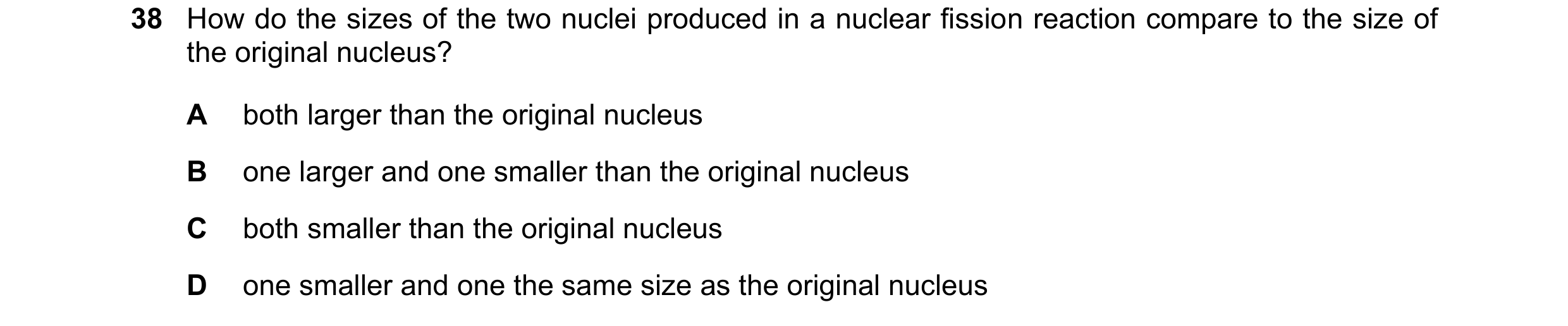 Question 85: How do the sizes of the two nuclei produced in a nuclear fission reaction compare to the size of the original nucleus? A both larger than t…