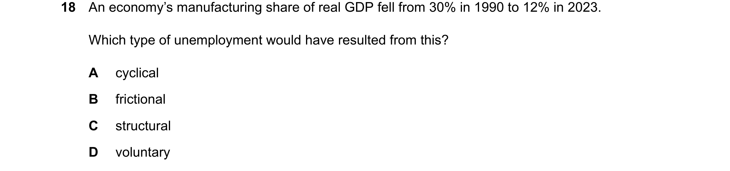 Question 73: An economy’s manufacturing share of real GDP fell from 30% in 1990 to 12% in 2023. Which type of unemployment would have resulted from this…