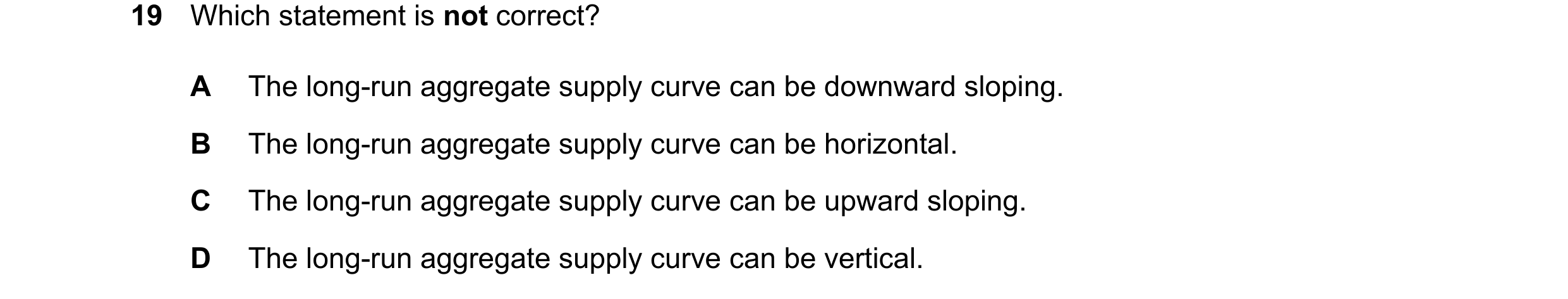 Question 155: Which statement is not correct? A The long-run aggregate supply curve can be downward sloping. B The long-run aggregate supply curve can be…