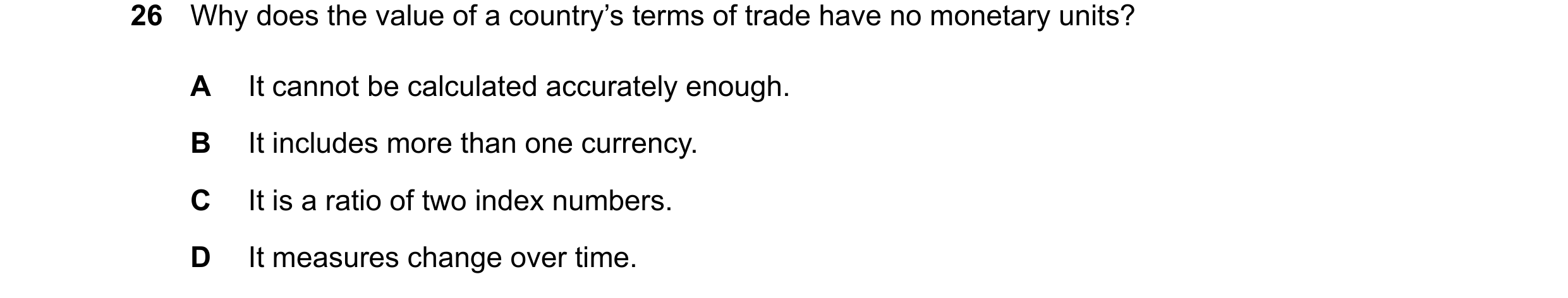 Question 245: Why does the value of a country’s terms of trade have no monetary units? A It cannot be calculated accurately enough. B It includes more th…
