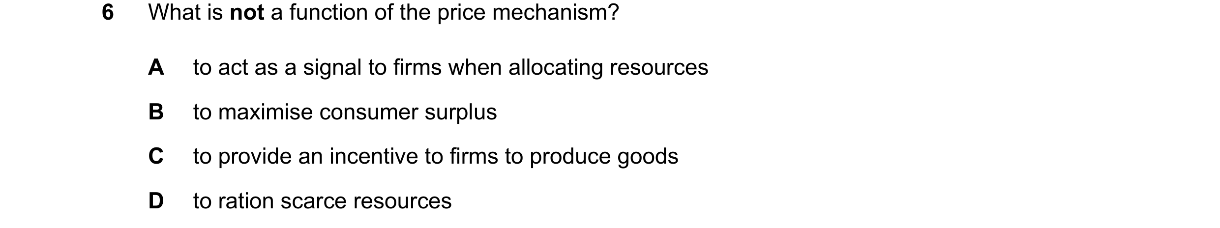 Question 258: What is not a function of the price mechanism? A to act as a signal to firms when allocating resources B to maximise consumer surplus C to …