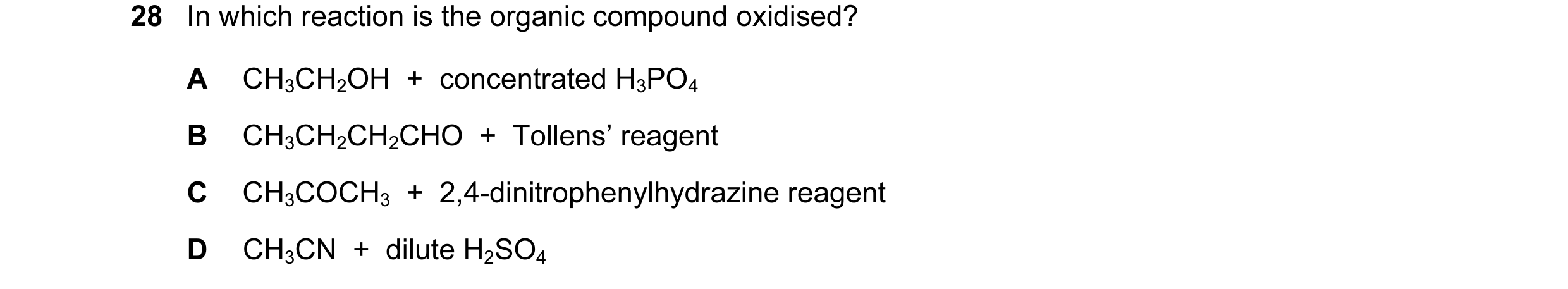 Question 90: In which reaction is the organic compound oxidised? A CH3CH2OH  +  concentrated H3PO4 B CH3CH2CH2CHO  +  Tollens’ reagent C CH3COCH3  +  2,…