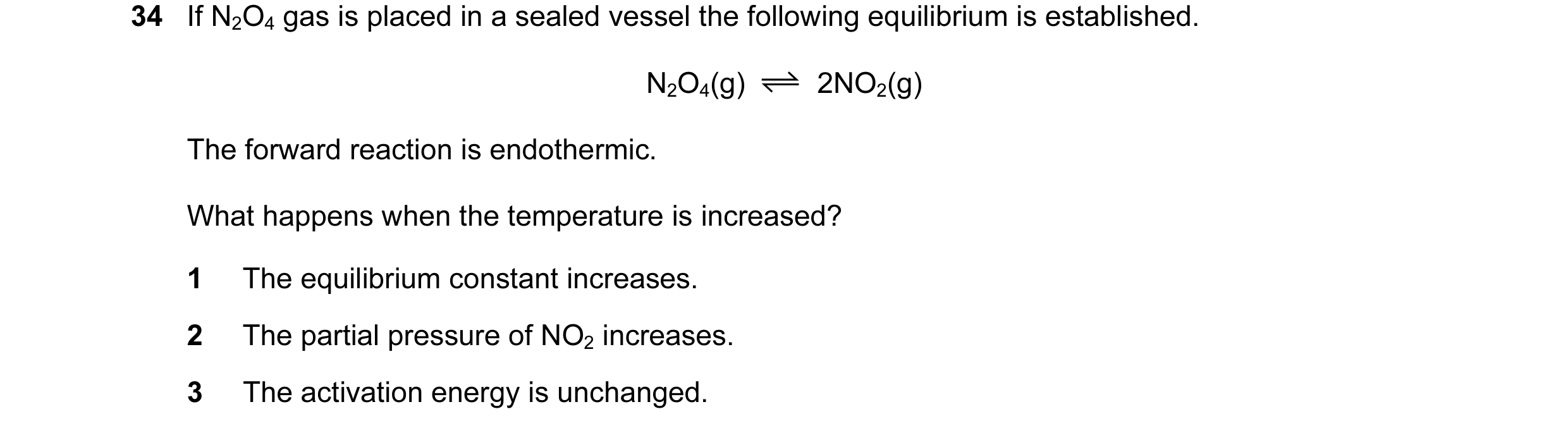 Question 44: If N2O4 gas is placed in a sealed vessel the following equilibrium is established. N2O4(g) 2NO2(g) The forward reaction is endothermic. Wha…