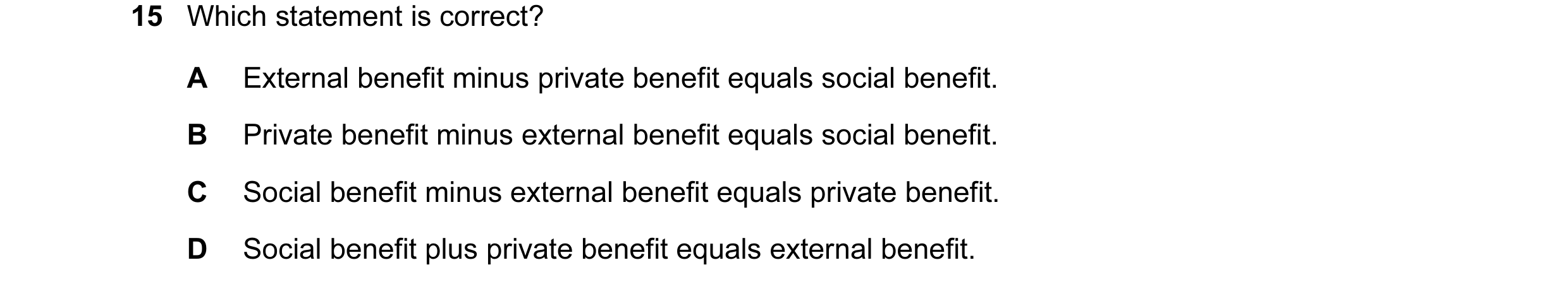 Question 76: Which statement is correct? A External benefit minus private benefit equals social benefit. B Private benefit minus external benefit equals…