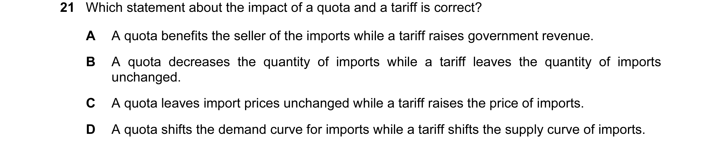 Question 45: Which statement about the impact of a quota and a tariff is correct? A A quota benefits the seller of the imports while a tariff raises gov…